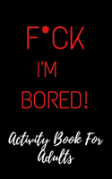 F*ck I'm Bored! Activity Book For Adults