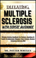 Defeating Multiple Sclerosis with Expert Guidance: Ultimate Solution Handbook For Patients, Guardians Or Family To Understand, Manage, Treat, Prevent, Reverse Symptoms And Live Well