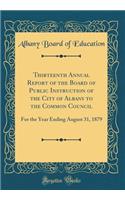 Thirteenth Annual Report of the Board of Public Instruction of the City of Albany to the Common Council: For the Year Ending August 31, 1879 (Classic Reprint)