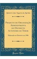 Projecto de Organização Administrativa do Districto Autonomo de Timor: Elaborado no Districto em 1906 (Classic Reprint)