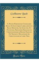 G. Budæi Parisiensis Consiliarii Regii, Supplicumque Libellorum in Regia Magistri, Ad Invictiss. Et Potentiss. Principem Franciscum Christianissimum Regem Franciæ De Transitu Hellenismi Ad Christianismum, Libri Tres (Classic Reprint)
