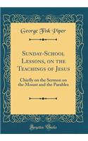 Sunday-School Lessons, on the Teachings of Jesus: Chiefly on the Sermon on the Mount and the Parables (Classic Reprint)