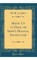 Magic Up to Date, or Shaw's Magical Instructor (Classic Reprint)