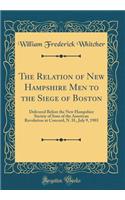 The Relation of New Hampshire Men to the Siege of Boston: Delivered Before the New Hampshire Society of Sons of the American Revolution at Concord, N. H., July 9, 1903 (Classic Reprint)