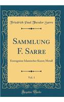 Sammlung F. Sarre, Vol. 1: Erzeugnisse Islamischer Kunst; Metall (Classic Reprint)