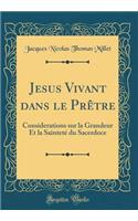 Jesus Vivant Dans Le PrÃ¨tre: Considerations Sur La Grandeur Et La SaintetÃ© Du Sacerdoce (Classic Reprint): Considerations Sur La Grandeur Et La SaintetÃ© Du Sacerdoce (Classic Reprint)