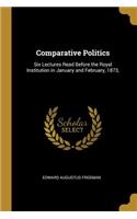 Comparative Politics: Six Lectures Read Before the Royal Institution in January and February, 1873,