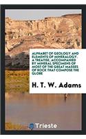 Alphabet of Geology and Elements of Mineralogy. a Treatise, Accompanied by Mineral Specimens of Most of the Great Masses of Rock That Compose the Globe