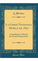 La Garde Nationale Mobile de 1870: Contribution à l'Étude des Armées Improvisées (Classic Reprint)
