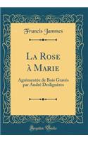La Rose à Marie: Agrémentée de Bois Gravés par André Deslignères (Classic Reprint)