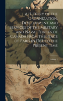 A History of the Organization, Development and Services of the Military and Naval Forces of Canada From the Peace of Paris in 1763, to the Present Time; Volume 1