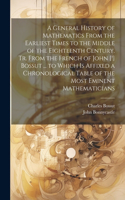 General History of Mathematics From the Earliest Times to the Middle of the Eighteenth Century. Tr. From the French of John [!] Bossut ... to Which Is Affixed a Chronological Table of the Most Eminent Mathematicians