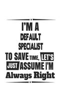 I'm A Default Specialist To Save Time, Let's Just Assume I'm Always Right: Notebook: Original Default Specialist Notebook, Journal Gift, Diary, Doodle Gift or Notebook 6 x 9 Compact Size- 109 Blank Lined Pages