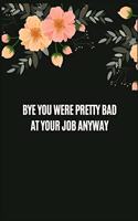 Bye You Were Pretty Bad At Your Job Anyway