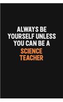 Always Be Yourself Unless You Can Be A science teacher: Inspirational life quote blank lined Notebook 6x9 matte finish