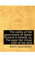 The Nullity of the Government of Queen Victoria in Ireland, Or, the Pope the Virtual Ruler of the La
