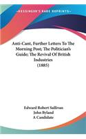 Anti-Cant, Further Letters To The Morning Post; The Politician's Guide; The Revival Of British Industries (1885)