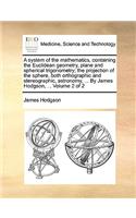 system of the mathematics, containing the Euclidean geometry, plane and spherical trigonometry; the projection of the sphere, both orthographic and stereographic, astronomy, ... By James Hodgson, ... Volume 2 of 2