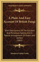 A Plain and Easy Account of British Fungi: With Descriptions of the Esculent and Poisonous Species and a Tabular Arrangement of Orders and Genera (1862)
