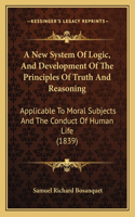 New System Of Logic, And Development Of The Principles Of Truth And Reasoning: Applicable To Moral Subjects And The Conduct Of Human Life (1839)