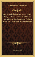 Our Own Religion in Ancient Persia Being Lectures Delivered in Oxford Presenting the Zend Avesta as Collated With Pre-Christian Exilic Pharisaism