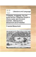Philaster. a Tragedy. as It Is Acted at the Theatres-Royal in Drury-Lane and Covent-Garden. Altered from Beaumont and Fletcher.