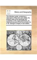 The Windsor guide; containing a description of the town and castle; the present state of the paintings and curiosities in the royal apartments; an historical account of the monuments, &c. in St. George's Chapel; A new edition,