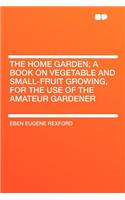The Home Garden; A Book on Vegetable and Small-Fruit Growing, for the Use of the Amateur Gardener