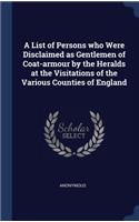 A List of Persons who Were Disclaimed as Gentlemen of Coat-armour by the Heralds at the Visitations of the Various Counties of England