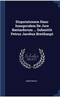 Disputationem Hanc Inauguralem De Jure Bastardorum ... Submittit Petrus Jacobus Breithaupt