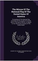The Misuse of the National Flag of the United States of America: Proceedings of the National Flag Committee of the Society of Colonial Wars in the State of Illinois, an Appeal to the Fifty-Fourth Congress of the U