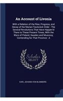 An Account of Livonia: With a Relation of the Rise, Progress, and Decay of the Marian Teutonick Order: The Several Revolutions That Have Happen'd There to These Present Ti