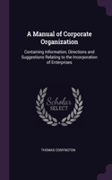 A Manual of Corporate Organization: Containing Information, Directions and Suggestions Relating to the Incorporation of Enterprises