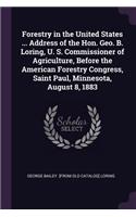 Forestry in the United States ... Address of the Hon. Geo. B. Loring, U. S. Commissioner of Agriculture, Before the American Forestry Congress, Saint Paul, Minnesota, August 8, 1883