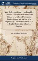 Some Reflexions Upon a Late Pamphlet, Entitled, an Examination of the Lord Bishop of London's Discourses, Concerning the Use and Intent of Prophecy, by Conyers Middleton, D.D. ... by a Presbyter of the Church of England