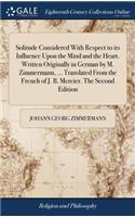 Solitude Considered with Respect to Its Influence Upon the Mind and the Heart. Written Originally in German by M. Zimmermann, ... Translated from the French of J. B. Mercier. the Second Edition