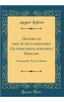 Handbuch Der Altbulgarischen (Altkirchenslavischen) Sprache: Grammatik, Texte, Glossar (Classic Reprint)