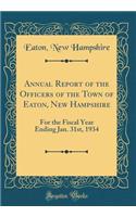 Annual Report of the Officers of the Town of Eaton, New Hampshire: For the Fiscal Year Ending Jan. 31st, 1934 (Classic Reprint)