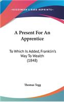 Present For An Apprentice: To Which Is Added, Franklin's Way To Wealth (1848)