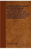 A History Of The Custom-Revenue In England - From The Earliest Times To The Year 1827. Compiled Exclusively From Original Authorities. Vol I. Constitutional History.