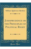 Jurisprudence or the Principles of Political Right (Classic Reprint)