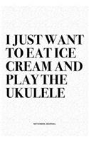I Just Want To Eat Ice Cream And Play The Ukulele: A 6x9 Inch Diary Notebook Journal With A Bold Text Font Slogan On A Matte Cover and 120 Blank Lined Pages Makes A Great Alternative To A Card