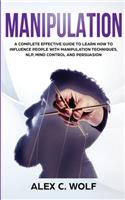 Manipulation: A Complete Effective Guide to Learn How to Influence People with Manipulation Techniques, NLP, Mind Control and Persuasion