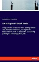 Catalogue of Greek Verbs: Irregular and defective, their leading tenses and dialectic inflections, arranged in a tabular form; with an appendix, containing paradigms for conj