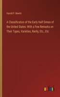 Classification of the Early Half Dimes of the United States: With a Few Remarks on Their Types, Varieties, Rarity, Etc., Etc