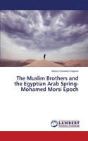 Muslim Brothers and the Egyptian Arab Spring- Mohamed Morsi Epoch