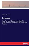 On Labour: Its Wrongful Claims and Rightful Dues, its Actual Present and Possible Future