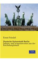 Deutsche Kaiserstadt Berlin: Sehens- und wissenswertes aus der Reichshauptstadt