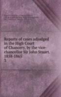 Reports of cases adjudged in the High Court of Chancery, by the vice-chancellor Sir John Stuart. 1858-1865