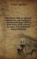 Jewish faith: its spiritual consolation, moral guidance, and immortal hope ;With a brief notice of the reasons for many of its ordinances and prohibitions